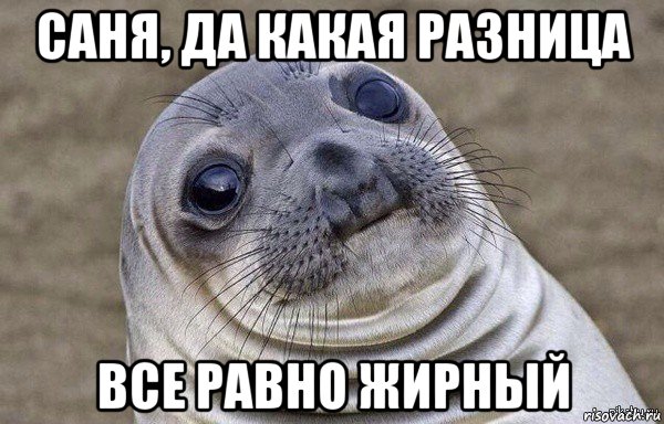 саня, да какая разница все равно жирный
