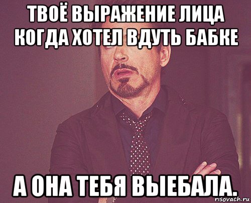 твоё выражение лица когда хотел вдуть бабке а она тебя выебала., Мем твое выражение лица