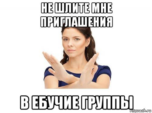 не шлите мне приглашения в ебучие группы