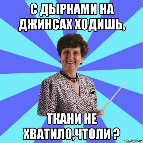 с дырками на джинсах ходишь, ткани не хватило,чтоли ?