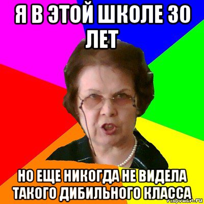 я в этой школе 30 лет но еще никогда не видела такого дибильного класса, Мем Типичная училка