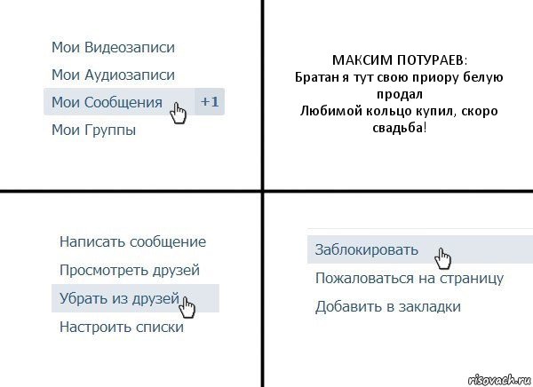 МАКСИМ ПОТУРАЕВ:
Братан я тут свою приору белую продал
Любимой кольцо купил, скоро свадьба!, Комикс  Удалить из друзей