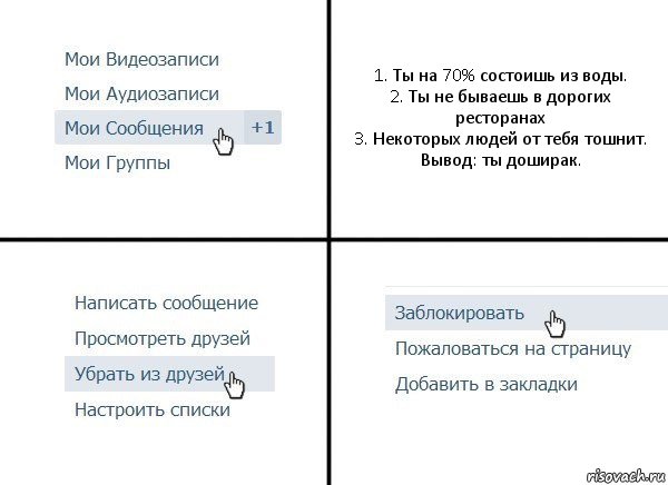 1. Ты на 70% состоишь из воды.
2. Ты не бываешь в дорогих ресторанах
3. Некоторых людей от тебя тошнит.
Вывод: ты доширак., Комикс  Удалить из друзей