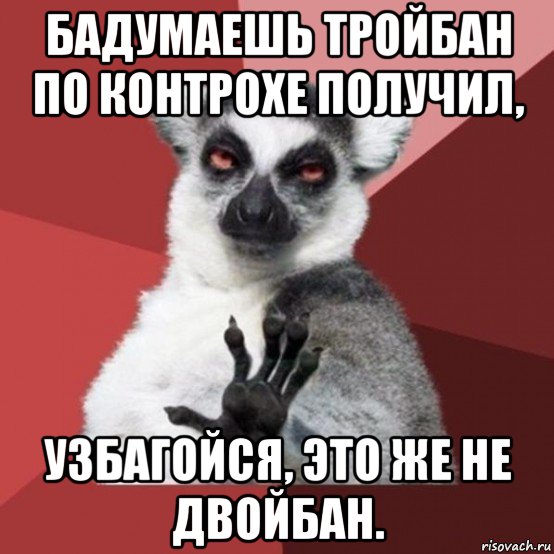 бадумаешь тройбан по контрохе получил, узбагойся, это же не двойбан., Мем Узбагойзя