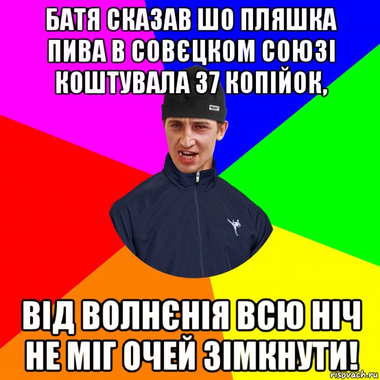 батя сказав шо пляшка пива в совєцком союзі коштувала 37 копійок, від волнєнія всю ніч не міг очей зімкнути!