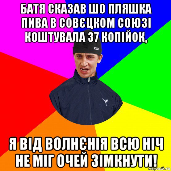 батя сказав шо пляшка пива в совєцком союзі коштувала 37 копійок, я від волнєнія всю ніч не міг очей зімкнути!
