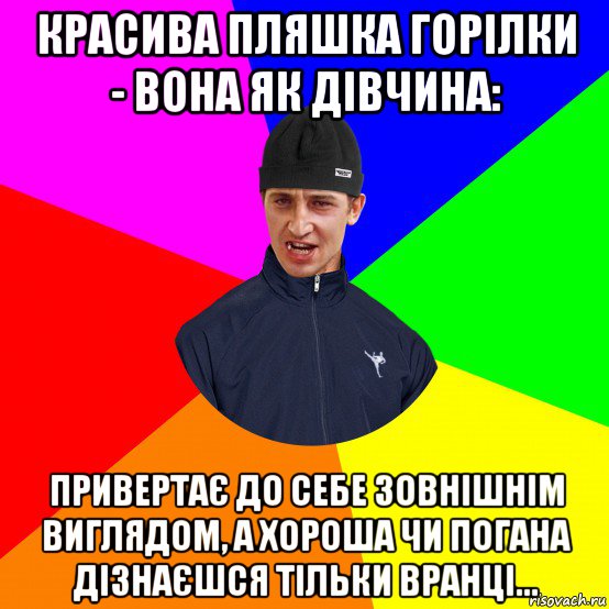красива пляшка горілки - вона як дівчина: привертає до себе зовнішнім виглядом, а хороша чи погана дізнаєшся тільки вранці...