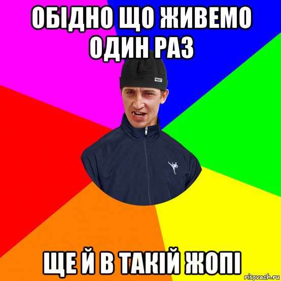 обідно що живемо один раз ще й в такій жопі