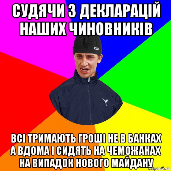 судячи з декларацій наших чиновників всі тримають гроші не в банках а вдома і сидять на чеможанах на випадок нового майдану