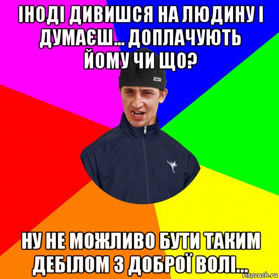 іноді дивишся на людину і думаєш... доплачують йому чи що? ну не можливо бути таким дебілом з доброї волі...