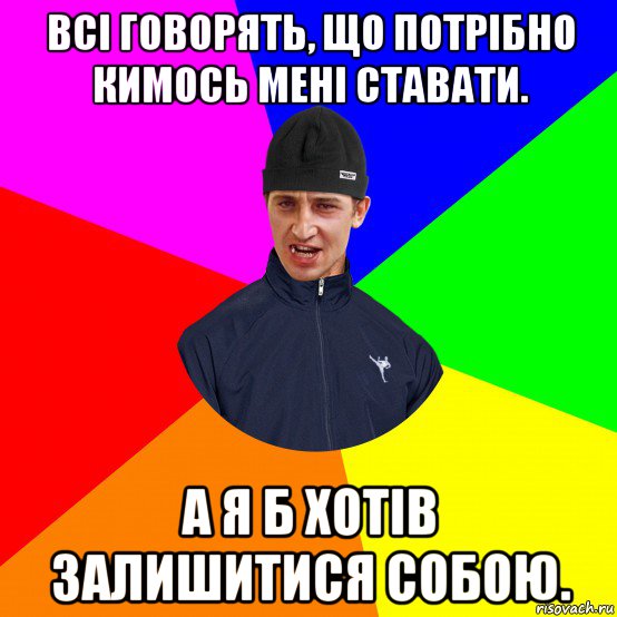 всі говорять, що потрібно кимось мені ставати. а я б хотів залишитися собою.