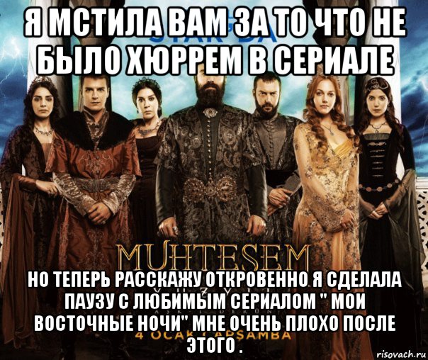 я мстила вам за то что не было хюррем в сериале но теперь расскажу откровенно я сделала паузу с любимым сериалом " мои восточные ночи" мне очень плохо после этого .