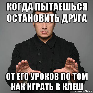 когда пытаешься остановить друга от его уроков по том как играть в клеш