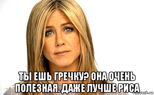  ты ешь гречку? она очень полезная. даже лучше риса