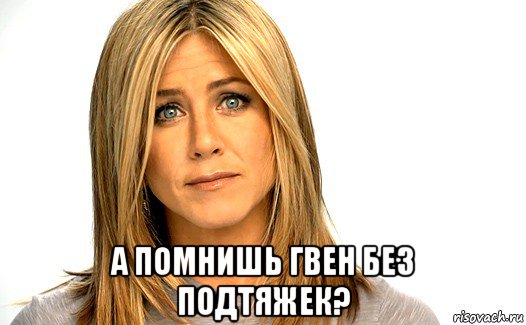  а помнишь гвен без подтяжек?