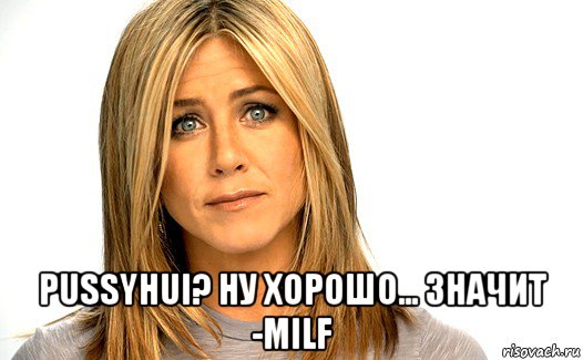  pussyhui? ну хорошо... значит -milf
