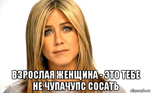  взрослая женщина - это тебе не чупачупс сосать