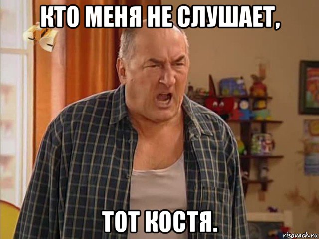 кто меня не слушает, тот костя.