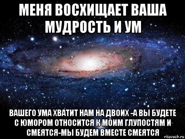 меня восхищает ваша мудрость и ум вашего ума хватит нам на двоих -а вы будете с юмором относится к моим глупостям и смеятся-мы будем вместе смеятся, Мем Вселенная