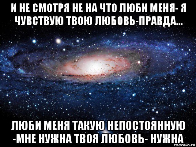 и не смотря не на что люби меня- я чувствую твою любовь-правда... люби меня такую непостоянную -мне нужна твоя любовь- нужна, Мем Вселенная