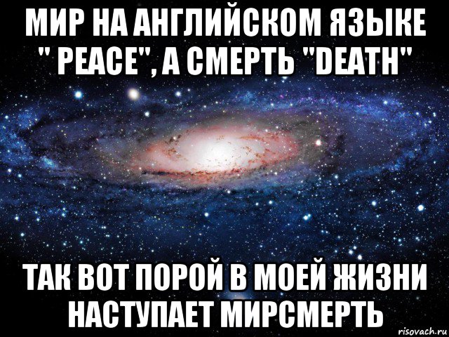 мир на английском языке " peace", а смерть "death" так вот порой в моей жизни наступает мирсмерть, Мем Вселенная