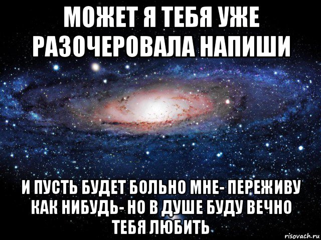 может я тебя уже разочеровала напиши и пусть будет больно мне- переживу как нибудь- но в душе буду вечно тебя любить, Мем Вселенная