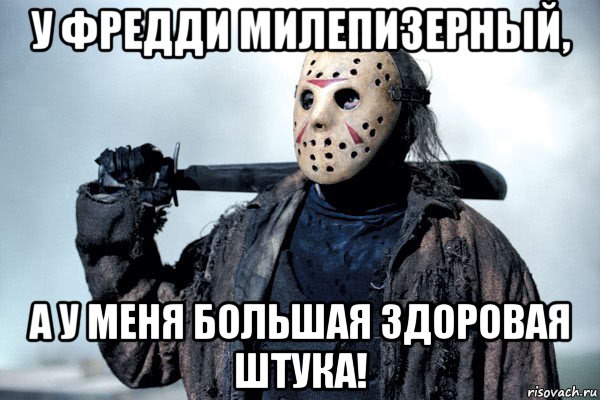 у фредди милепизерный, а у меня большая здоровая штука!