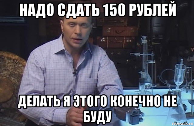 надо сдать 150 рублей делать я этого конечно не буду, Мем Я конечно не буду