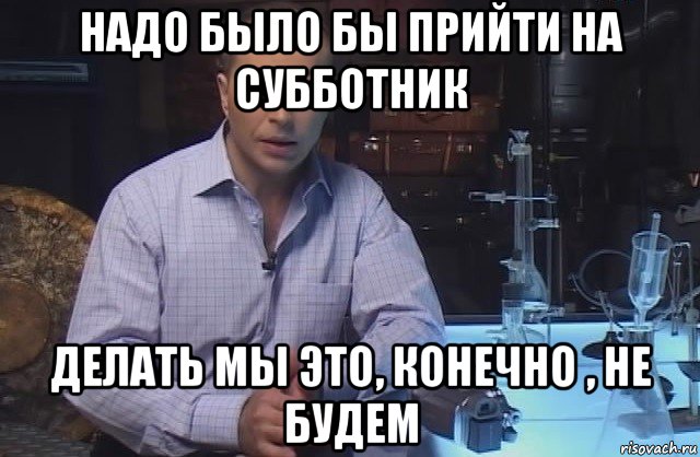 надо было бы прийти на субботник делать мы это, конечно , не будем, Мем Я конечно не буду