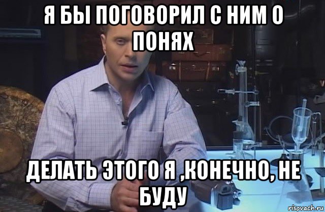 я бы поговорил с ним о понях делать этого я ,конечно, не буду, Мем Я конечно не буду