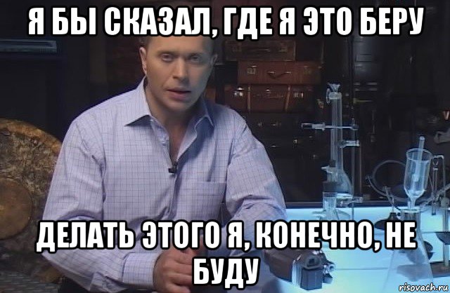 я бы сказал, где я это беру делать этого я, конечно, не буду, Мем Я конечно не буду