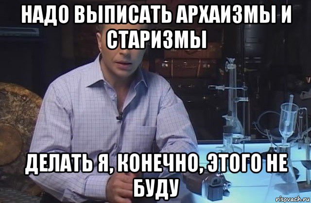 надо выписать архаизмы и старизмы делать я, конечно, этого не буду, Мем Я конечно не буду