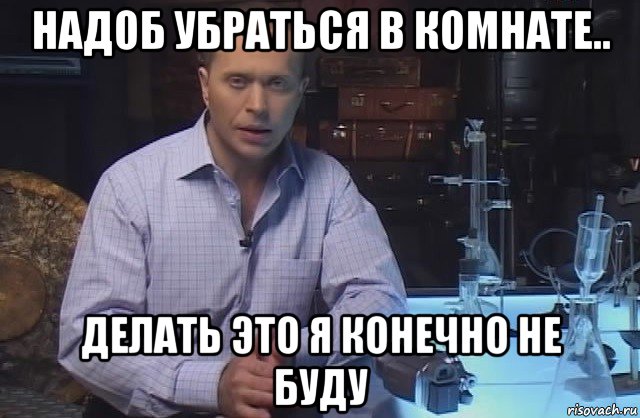 надоб убраться в комнате.. делать это я конечно не буду, Мем Я конечно не буду