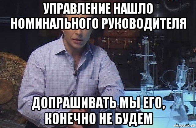 управление нашло номинального руководителя допрашивать мы его, конечно не будем, Мем Я конечно не буду