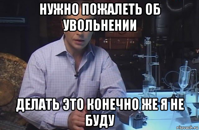 нужно пожалеть об увольнении делать это конечно же я не буду, Мем Я конечно не буду