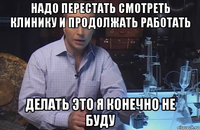 надо перестать смотреть клинику и продолжать работать делать это я конечно не буду, Мем Я конечно не буду