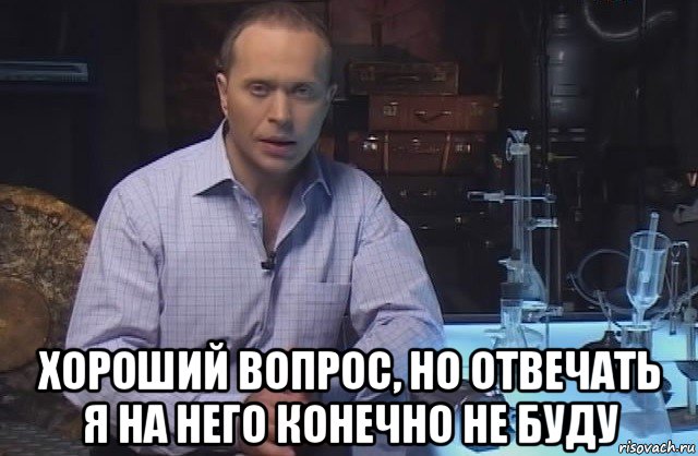  хороший вопрос, но отвечать я на него конечно не буду, Мем Я конечно не буду