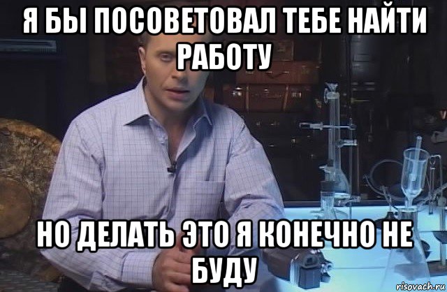 я бы посоветовал тебе найти работу но делать это я конечно не буду, Мем Я конечно не буду