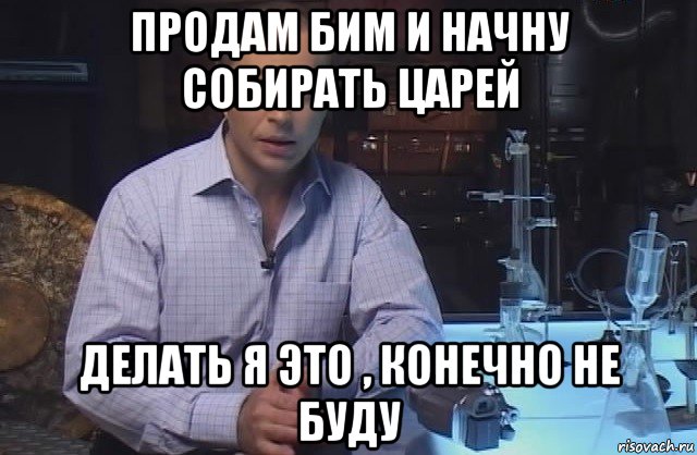 продам бим и начну собирать царей делать я это , конечно не буду, Мем Я конечно не буду