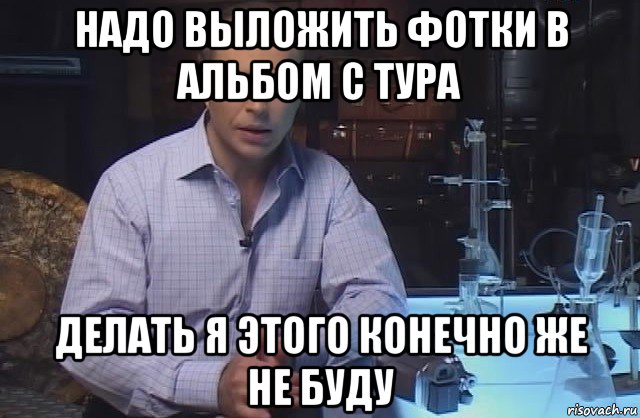 надо выложить фотки в альбом с тура делать я этого конечно же не буду, Мем Я конечно не буду