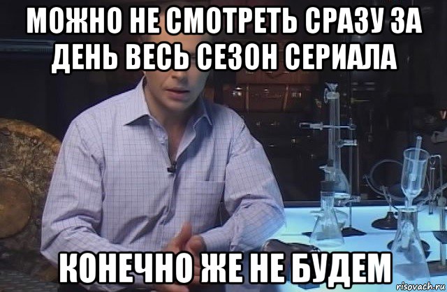 можно не смотреть сразу за день весь сезон сериала конечно же не будем, Мем Я конечно не буду