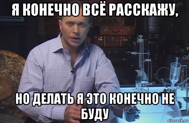 я конечно всё расскажу, но делать я это конечно не буду, Мем Я конечно не буду