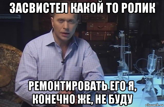 засвистел какой то ролик ремонтировать его я, конечно же, не буду, Мем Я конечно не буду