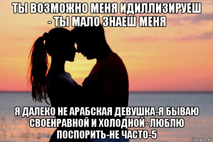 ты возможно меня идиллизируеш - ты мало знаеш меня я далеко не арабская девушка-я бываю своенравной и холодной- люблю поспорить-не часто-5