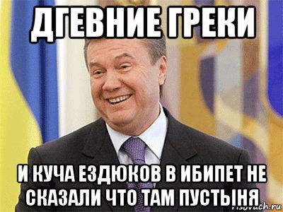 дгевние греки и куча ездюков в ибипет не сказали что там пустыня, Мем Янукович