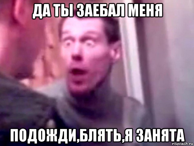 да ты заебал меня подожди,блять,я занята, Мем Запили