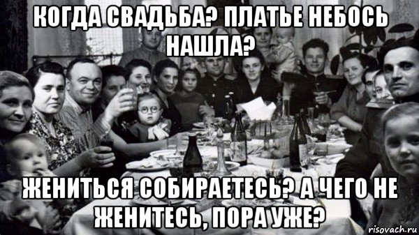 когда свадьба? платье небось нашла? жениться собираетесь? а чего не женитесь, пора уже?