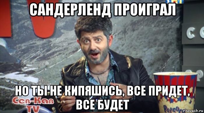 сандерленд проиграл но ты не кипяшись, все придет, все будет, Мем Жорик Вартанов