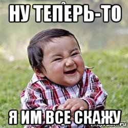 ну теперь-то я им все скажу
