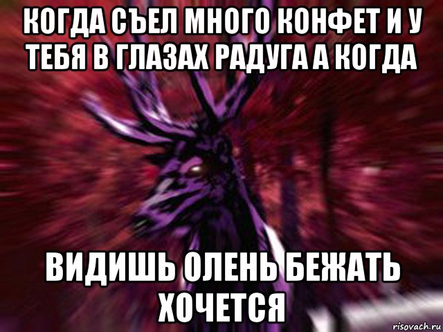 когда съел много конфет и у тебя в глазах радуга а когда видишь олень бежать хочется